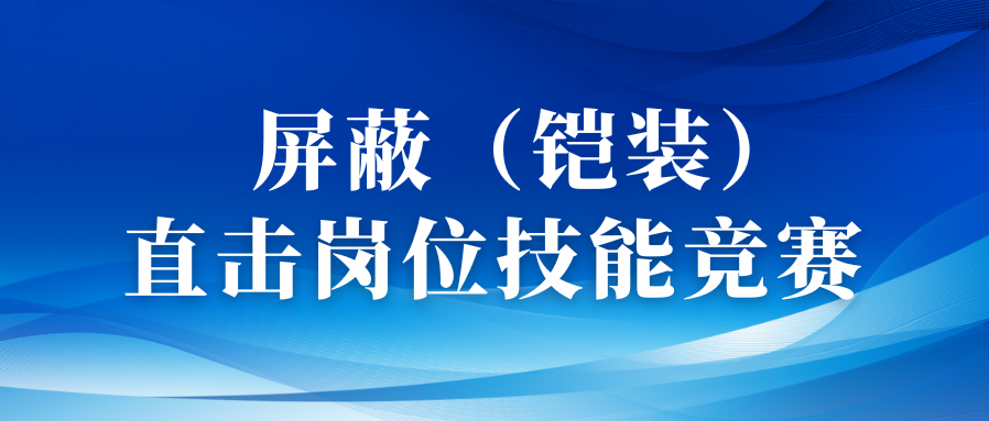 以賽促優(yōu)礪精兵丨直擊屏蔽（鎧裝）工序崗位技能競賽！