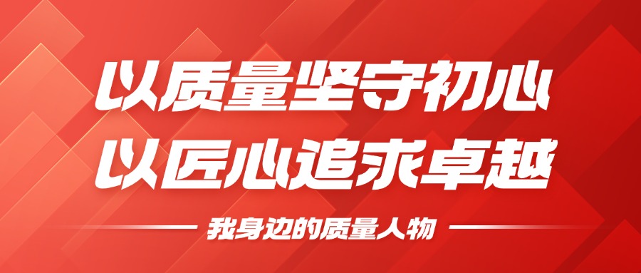 我身邊的質(zhì)量人物 | 以質(zhì)量堅守初心，以匠心追求卓越